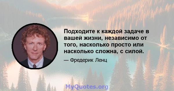 Подходите к каждой задаче в вашей жизни, независимо от того, насколько просто или насколько сложна, с силой.