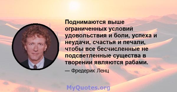 Поднимаются выше ограниченных условий удовольствия и боли, успеха и неудачи, счастья и печали, чтобы все бесчисленные не подсветленные существа в творении являются рабами.