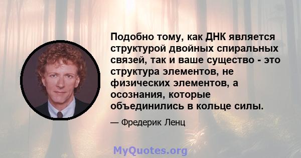 Подобно тому, как ДНК является структурой двойных спиральных связей, так и ваше существо - это структура элементов, не физических элементов, а осознания, которые объединились в кольце силы.