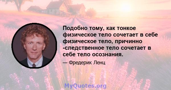 Подобно тому, как тонкое физическое тело сочетает в себе физическое тело, причинно -следственное тело сочетает в себе тело осознания.