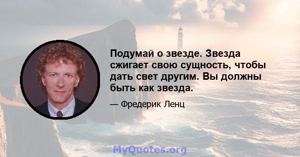 Подумай о звезде. Звезда сжигает свою сущность, чтобы дать свет другим. Вы должны быть как звезда.