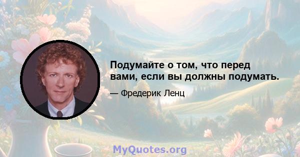 Подумайте о том, что перед вами, если вы должны подумать.