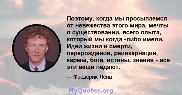 Поэтому, когда мы просыпаемся от невежества этого мира, мечты о существовании, всего опыта, который мы когда -либо имели. Идеи жизни и смерти, перерождения, реинкарнации, кармы, бога, истины, знания - все эти вещи