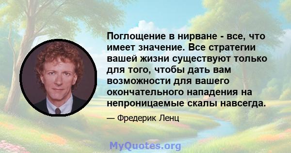 Поглощение в нирване - все, что имеет значение. Все стратегии вашей жизни существуют только для того, чтобы дать вам возможности для вашего окончательного нападения на непроницаемые скалы навсегда.