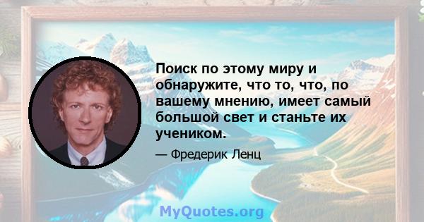 Поиск по этому миру и обнаружите, что то, что, по вашему мнению, имеет самый большой свет и станьте их учеником.