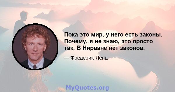 Пока это мир, у него есть законы. Почему, я не знаю, это просто так. В Нирване нет законов.