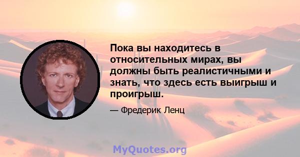 Пока вы находитесь в относительных мирах, вы должны быть реалистичными и знать, что здесь есть выигрыш и проигрыш.