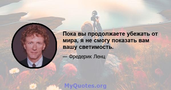 Пока вы продолжаете убежать от мира, я не смогу показать вам вашу светимость.