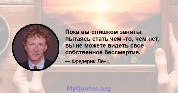 Пока вы слишком заняты, пытаясь стать чем -то, чем нет, вы не можете видеть свое собственное бессмертие.