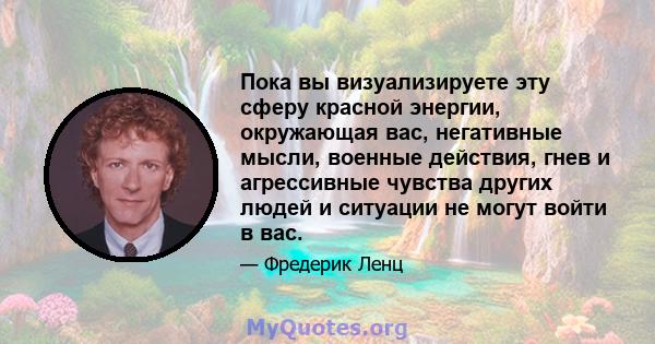 Пока вы визуализируете эту сферу красной энергии, окружающая вас, негативные мысли, военные действия, гнев и агрессивные чувства других людей и ситуации не могут войти в вас.