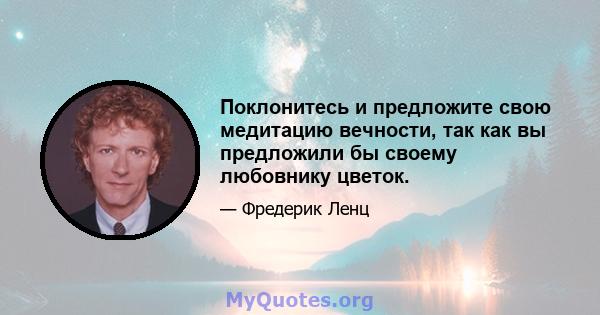 Поклонитесь и предложите свою медитацию вечности, так как вы предложили бы своему любовнику цветок.