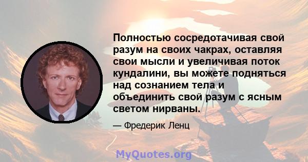 Полностью сосредотачивая свой разум на своих чакрах, оставляя свои мысли и увеличивая поток кундалини, вы можете подняться над сознанием тела и объединить свой разум с ясным светом нирваны.