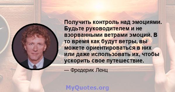 Получить контроль над эмоциями. Будьте руководителем и не взорванными ветрами эмоций. В то время как будут ветры, вы можете ориентироваться в них или даже использовать их, чтобы ускорить свое путешествие.