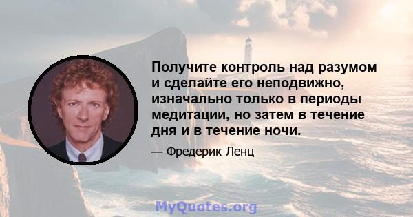 Получите контроль над разумом и сделайте его неподвижно, изначально только в периоды медитации, но затем в течение дня и в течение ночи.