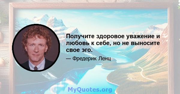 Получите здоровое уважение и любовь к себе, но не выносите свое эго.