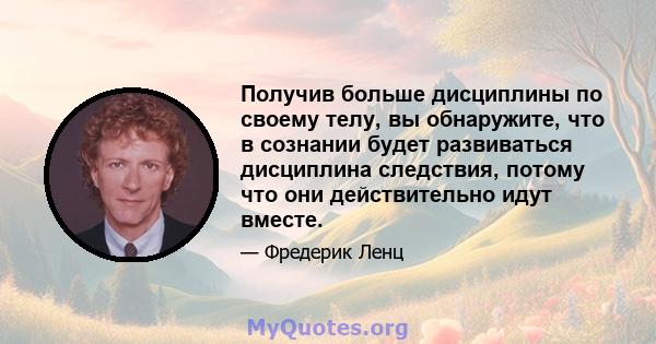 Получив больше дисциплины по своему телу, вы обнаружите, что в сознании будет развиваться дисциплина следствия, потому что они действительно идут вместе.