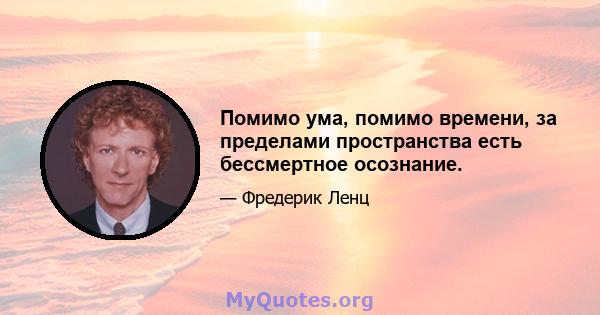 Помимо ума, помимо времени, за пределами пространства есть бессмертное осознание.