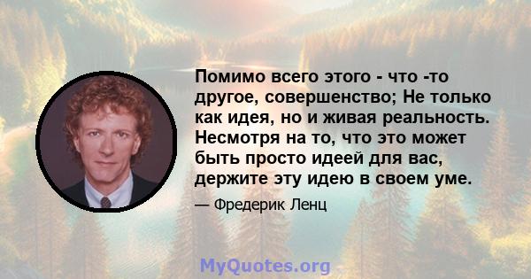 Помимо всего этого - что -то другое, совершенство; Не только как идея, но и живая реальность. Несмотря на то, что это может быть просто идеей для вас, держите эту идею в своем уме.