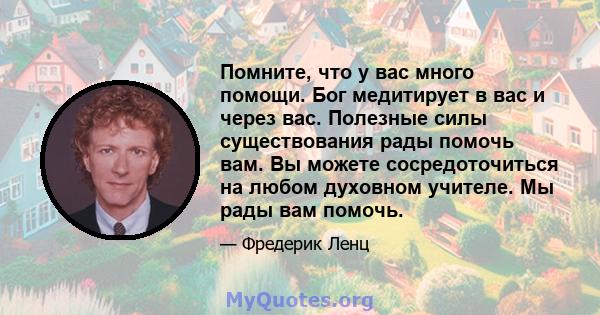 Помните, что у вас много помощи. Бог медитирует в вас и через вас. Полезные силы существования рады помочь вам. Вы можете сосредоточиться на любом духовном учителе. Мы рады вам помочь.