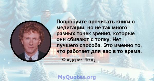 Попробуйте прочитать книги о медитации, но не так много разных точек зрения, которые они сбивают с толку. Нет лучшего способа. Это именно то, что работает для вас в то время.