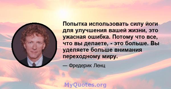 Попытка использовать силу йоги для улучшения вашей жизни, это ужасная ошибка. Потому что все, что вы делаете, - это больше. Вы уделяете больше внимания переходному миру.