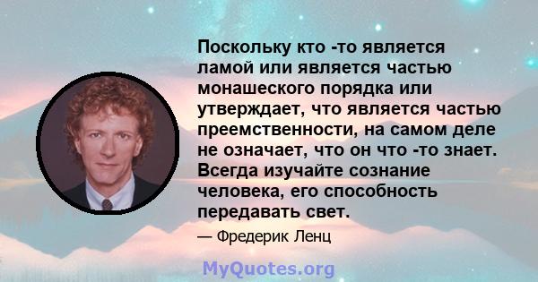 Поскольку кто -то является ламой или является частью монашеского порядка или утверждает, что является частью преемственности, на самом деле не означает, что он что -то знает. Всегда изучайте сознание человека, его