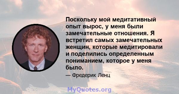 Поскольку мой медитативный опыт вырос, у меня были замечательные отношения. Я встретил самых замечательных женщин, которые медитировали и поделились определенным пониманием, которое у меня было.