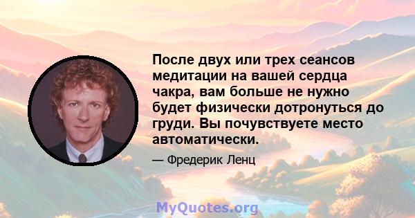 После двух или трех сеансов медитации на вашей сердца чакра, вам больше не нужно будет физически дотронуться до груди. Вы почувствуете место автоматически.