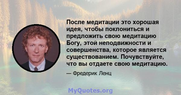 После медитации это хорошая идея, чтобы поклониться и предложить свою медитацию Богу, этой неподвижности и совершенства, которое является существованием. Почувствуйте, что вы отдаете свою медитацию.