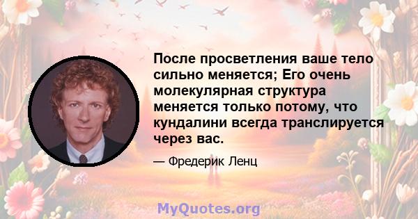 После просветления ваше тело сильно меняется; Его очень молекулярная структура меняется только потому, что кундалини всегда транслируется через вас.