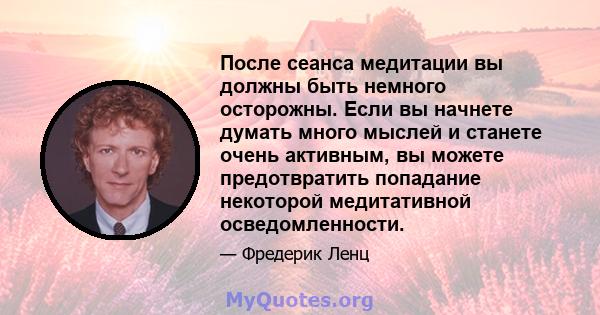 После сеанса медитации вы должны быть немного осторожны. Если вы начнете думать много мыслей и станете очень активным, вы можете предотвратить попадание некоторой медитативной осведомленности.