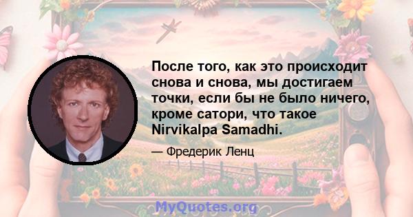 После того, как это происходит снова и снова, мы достигаем точки, если бы не было ничего, кроме сатори, что такое Nirvikalpa Samadhi.