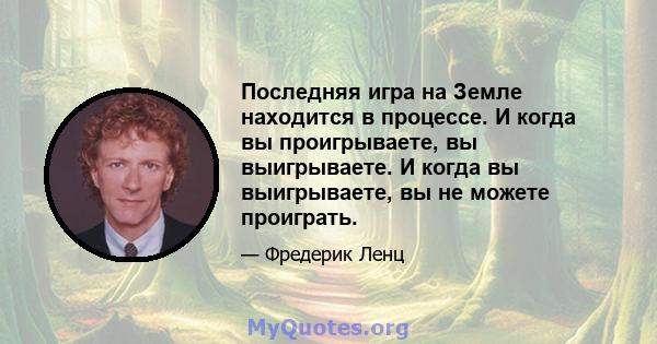 Последняя игра на Земле находится в процессе. И когда вы проигрываете, вы выигрываете. И когда вы выигрываете, вы не можете проиграть.