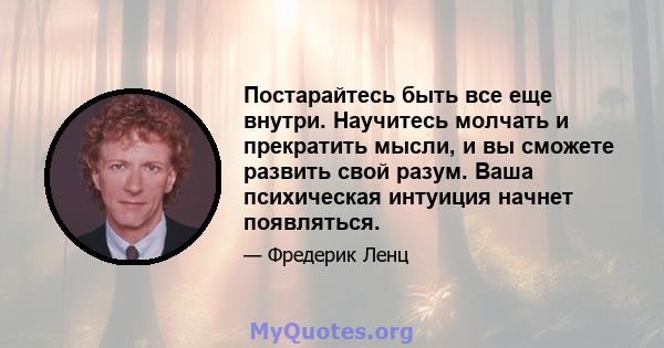 Постарайтесь быть все еще внутри. Научитесь молчать и прекратить мысли, и вы сможете развить свой разум. Ваша психическая интуиция начнет появляться.