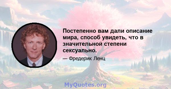 Постепенно вам дали описание мира, способ увидеть, что в значительной степени сексуально.