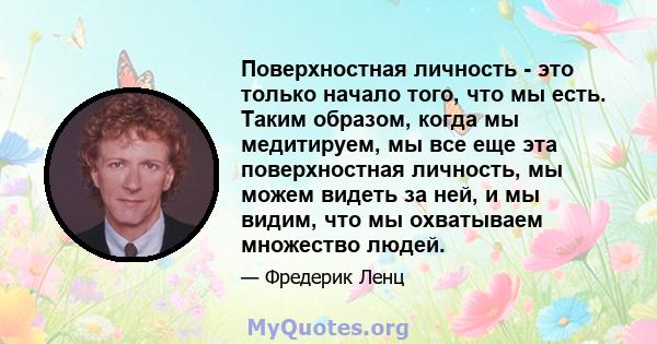 Поверхностная личность - это только начало того, что мы есть. Таким образом, когда мы медитируем, мы все еще эта поверхностная личность, мы можем видеть за ней, и мы видим, что мы охватываем множество людей.