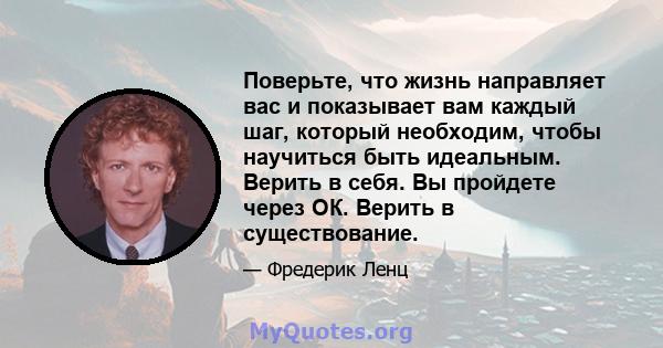 Поверьте, что жизнь направляет вас и показывает вам каждый шаг, который необходим, чтобы научиться быть идеальным. Верить в себя. Вы пройдете через ОК. Верить в существование.