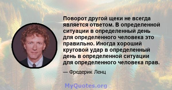 Поворот другой щеки не всегда является ответом. В определенной ситуации в определенный день для определенного человека это правильно. Иногда хороший круговой удар в определенный день в определенной ситуации для