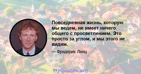 Повседневная жизнь, которую мы ведем, не имеет ничего общего с просветлением. Это просто за углом, и мы этого не видим.