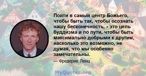 Пойти в самый центр Божьего, чтобы быть так, чтобы осознать нашу бесконечность, - это цель буддизма и по пути, чтобы быть максимально добрыми к другим, насколько это возможно, не думая, что мы особенно замечательны.