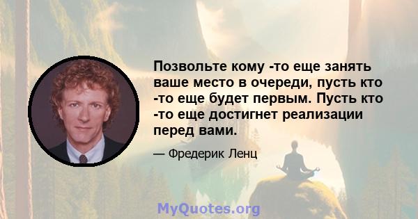 Позвольте кому -то еще занять ваше место в очереди, пусть кто -то еще будет первым. Пусть кто -то еще достигнет реализации перед вами.