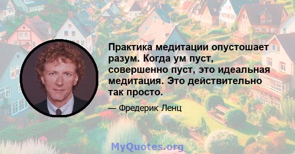 Практика медитации опустошает разум. Когда ум пуст, совершенно пуст, это идеальная медитация. Это действительно так просто.