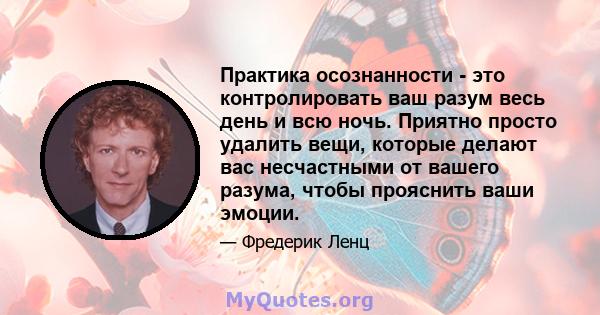 Практика осознанности - это контролировать ваш разум весь день и всю ночь. Приятно просто удалить вещи, которые делают вас несчастными от вашего разума, чтобы прояснить ваши эмоции.