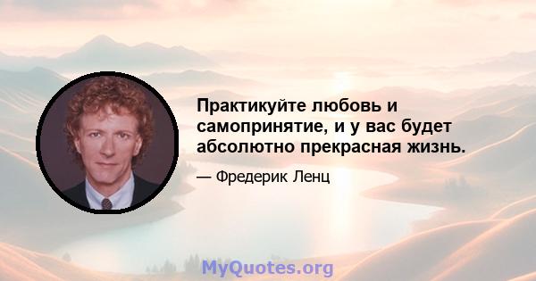 Практикуйте любовь и самопринятие, и у вас будет абсолютно прекрасная жизнь.