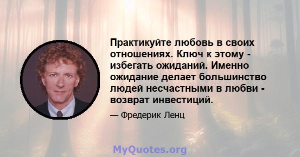 Практикуйте любовь в своих отношениях. Ключ к этому - избегать ожиданий. Именно ожидание делает большинство людей несчастными в любви - возврат инвестиций.