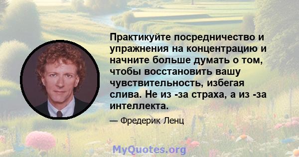 Практикуйте посредничество и упражнения на концентрацию и начните больше думать о том, чтобы восстановить вашу чувствительность, избегая слива. Не из -за страха, а из -за интеллекта.