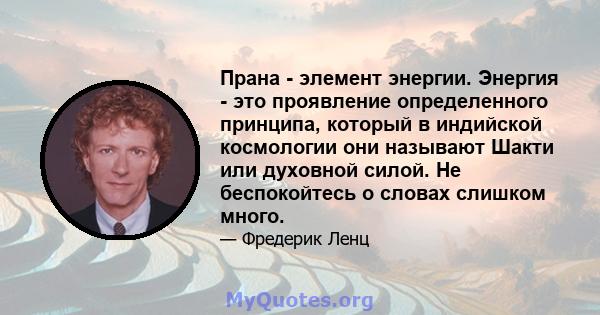 Прана - элемент энергии. Энергия - это проявление определенного принципа, который в индийской космологии они называют Шакти или духовной силой. Не беспокойтесь о словах слишком много.