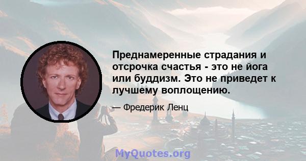 Преднамеренные страдания и отсрочка счастья - это не йога или буддизм. Это не приведет к лучшему воплощению.