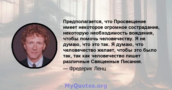 Предполагается, что Просвещение имеет некоторое огромное сострадание, некоторую необходимость вождения, чтобы помочь человечеству. Я не думаю, что это так. Я думаю, что человечество желает, чтобы это было так, так как