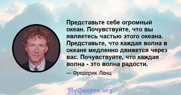 Представьте себе огромный океан. Почувствуйте, что вы являетесь частью этого океана. Представьте, что каждая волна в океане медленно движется через вас. Почувствуйте, что каждая волна - это волна радости.